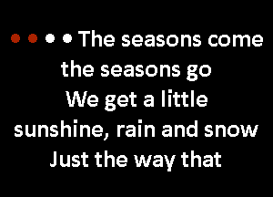 0 0 0 0 The seasons come
the seasons go
We get a little
sunshine, rain and snow
Just the way that