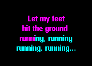 Let my feet
hit the ground

running, running
running, running...