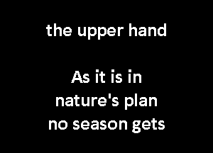 the upper hand

As it is in
nature's plan
no season gets