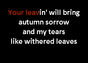 Your leavin' will bring
autumn sorrow

and my tears
like withered leaves