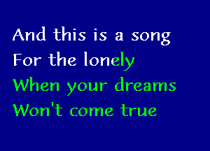 And this is a song

For the lonely

When your dreams
Won't come true