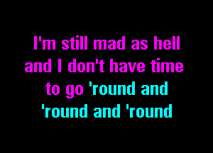 I'm still mad as hell
and I don't have time

to go 'round and
'round and 'round