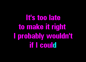 It's too late
to make it right

I probably wouldn't
if I could