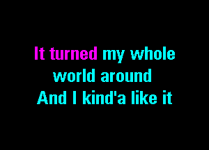 It turned my whole

world around
And I kind'a like it