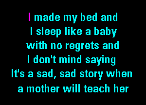 I made my bed and

I sleep like a baby

with no regrets and

I don't mind saying
It's a sad, sad story when
a mother will teach her