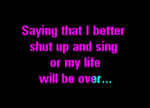 Saying that I better
shut up and sing

or my life
will be over...