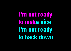 I'm not ready
to make nice

I'm not ready
to back down