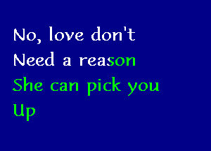 No, love don't
Need a reason

She can pick you
UP