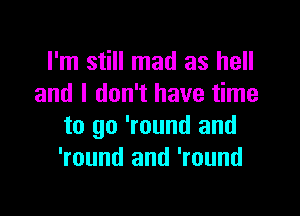 I'm still mad as hell
and I don't have time

to go 'round and
'round and 'round