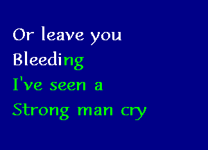 Or leave you

Bleeding

I've seen a
Strong man cry