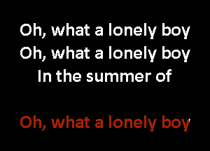 Oh, what a lonely boy
Oh, what a lonely boy
In the summer of

Oh, what a lonely boy