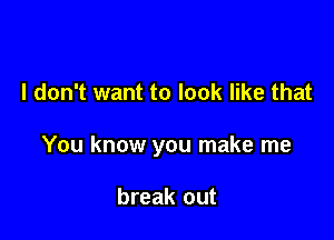 I don't want to look like that

You know you make me

break out