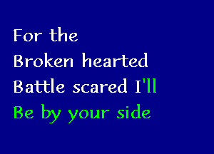 For the
Broken hearted
Battle scared I'll

Be by your side