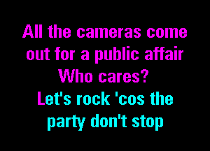 All the cameras come
out for a public affair

Who cares?
Let's rock 'cos the
party don't stop