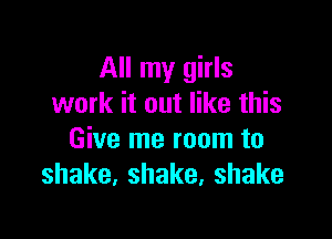 All my girls
work it out like this

Give me room to
shake,shake,shake