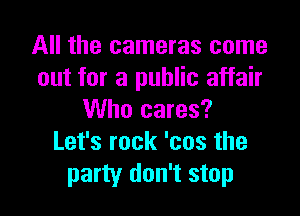 All the cameras come
out for a public affair

Who cares?
Let's rock 'cos the
party don't stop