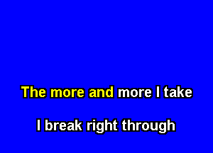 The more and more I take

I break right through