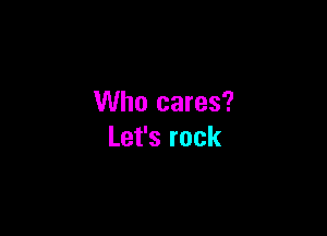 Who cares?

Let's rock