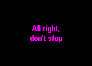 All right.

don't stop