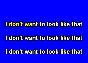 I don't want to look like that

I don't want to look like that

I don't want to look like that