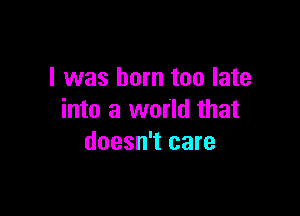 I was born too late

into a world that
doesn't care