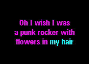 Oh I wish I was

a punk rocker with
flowers in my hair