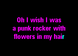 Oh I wish I was

a punk rocker with
flowers in my hair