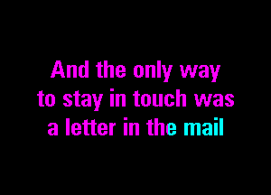 And the only way

to stay in touch was
a letter in the mail