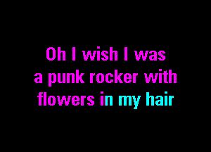 Oh I wish I was

a punk rocker with
flowers in my hair