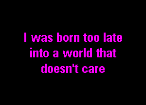 I was born too late

into a world that
doesn't care