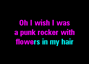 Oh I wish I was

a punk rocker with
flowers in my hair