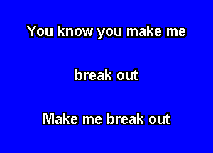 You know you make me

break out

Make me break out