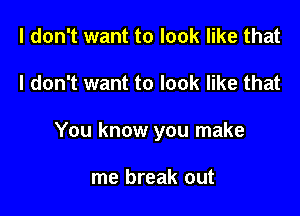 I don't want to look like that

I don't want to look like that

You know you make

me break out