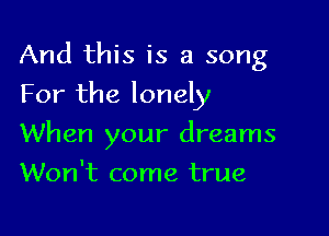 And this is a song

For the lonely

When your dreams
Won't come true