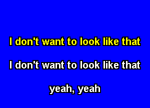 I don't want to look like that

I don't want to look like that

yeah, yeah