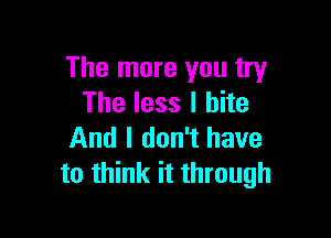 The more you try
The less I bite

And I don't have
to think it through