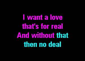 I want a love
that's for real

And without that
then no deal