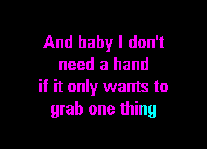 And baby I don't
need a hand

if it only wants to
grab one thing