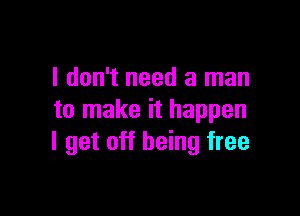 I don't need a man

to make it happen
I get off being free