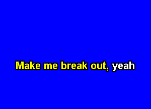 Make me break out, yeah