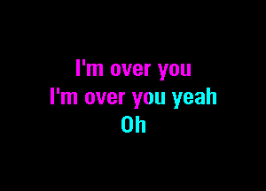 I'm over you

I'm over you yeah
0h