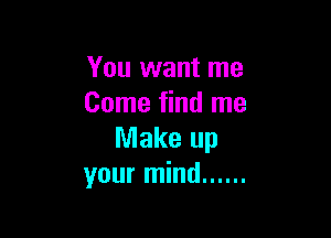 You want me
Come find me

Make up
your mind ......
