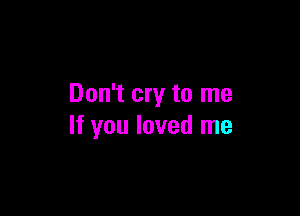 Don't cry to me

If you loved me