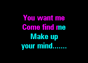 You want me
Come find me

Make up
your mind .......