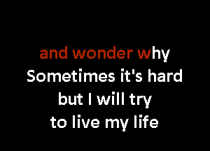 and wonder why

Sometimes it's hard
but I will try
to live my life