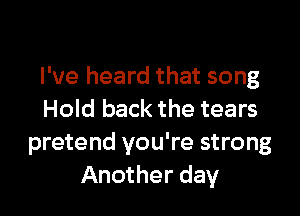 I've heard that song

Hold back the tears
pretend you're strong
Another day