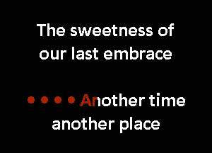 The sweetness of
our last embrace

o o o 0 Another time
another place