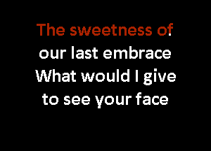 The sweetness of
our last embrace

What would I give
to see your face