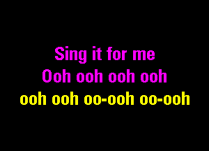 Sing it for me

Ooh ooh ooh ooh
ooh ooh oo-ooh oo-ooh
