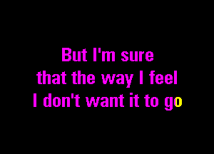 But I'm sure

that the way I feel
I don't want it to go